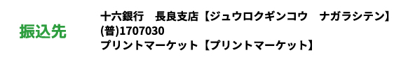 ［振込先］十六銀行　長良支店【ジュウロクギンコウ　ナガラシテン】（普）1707030　プリントマーケット【プリントマーケット】