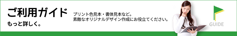 ご利用ガイド　もっと詳しく。（プリント色見本・書体見本など。素敵なオリジナルデザイン作成にお役立てください。）
